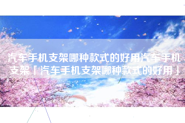 汽车手机支架哪种款式的好用汽车手机支架「汽车手机支架哪种款式的好用」