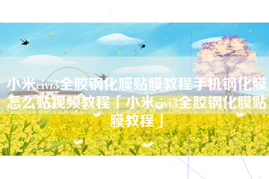 小米civi3全胶钢化膜贴膜教程手机钢化膜怎么贴视频教程「小米civi3全胶钢化膜贴膜教程」